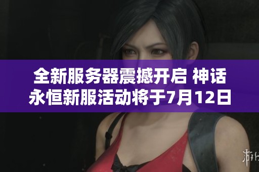全新服务器震撼开启 神话永恒新服活动将于7月12日盛大来袭