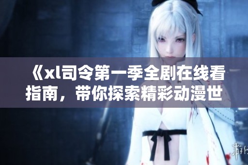 《xl司令第一季全剧在线看指南，带你探索精彩动漫世界》