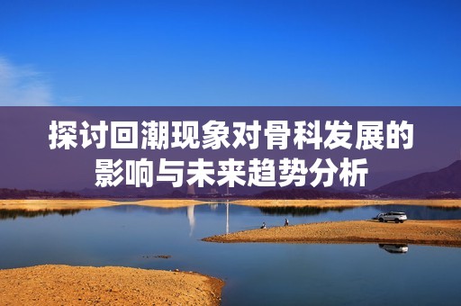 探讨回潮现象对骨科发展的影响与未来趋势分析