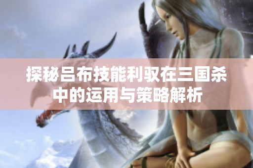 探秘吕布技能利驭在三国杀中的运用与策略解析