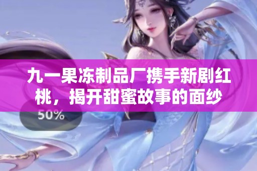九一果冻制品厂携手新剧红桃，揭开甜蜜故事的面纱