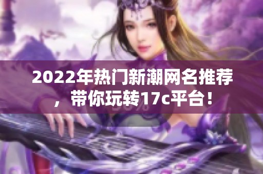 2022年热门新潮网名推荐，带你玩转17c平台！