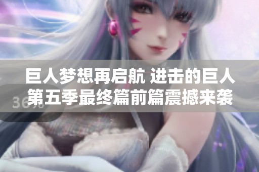 巨人梦想再启航 进击的巨人第五季最终篇前篇震撼来袭