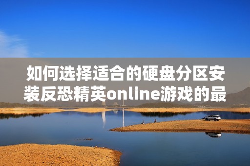 如何选择适合的硬盘分区安装反恐精英online游戏的最佳指南