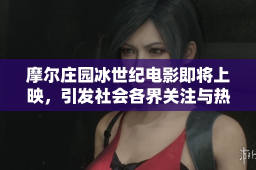 摩尔庄园冰世纪电影即将上映，引发社会各界关注与热议