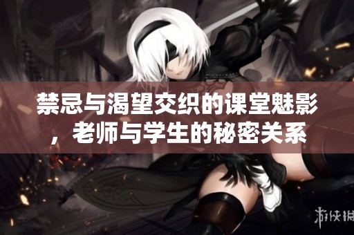 禁忌与渴望交织的课堂魅影，老师与学生的秘密关系