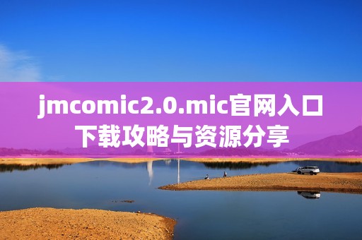 jmcomic2.0.mic官网入口下载攻略与资源分享