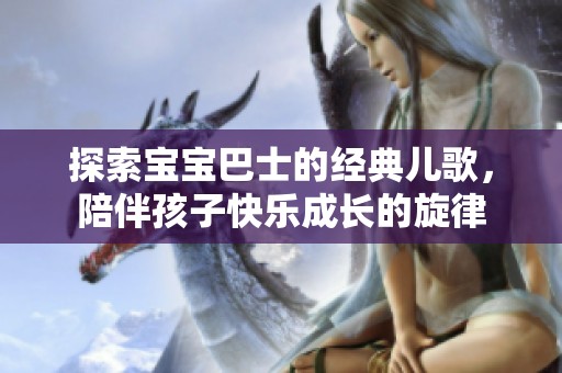 探索宝宝巴士的经典儿歌，陪伴孩子快乐成长的旋律