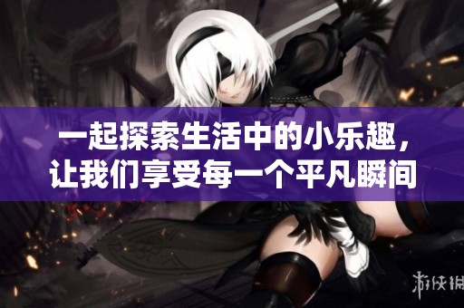 一起探索生活中的小乐趣，让我们享受每一个平凡瞬间