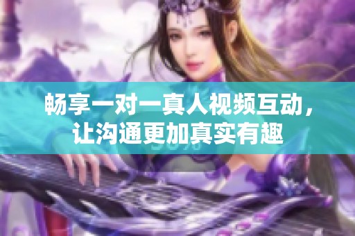 畅享一对一真人视频互动，让沟通更加真实有趣