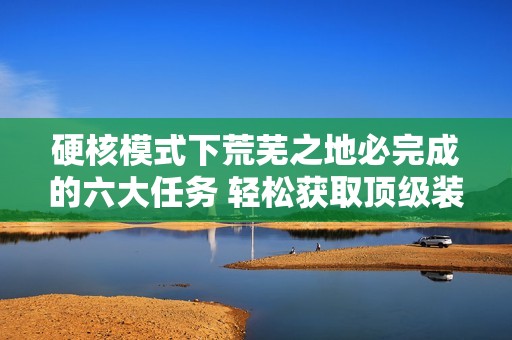 硬核模式下荒芜之地必完成的六大任务 轻松获取顶级装备秘诀