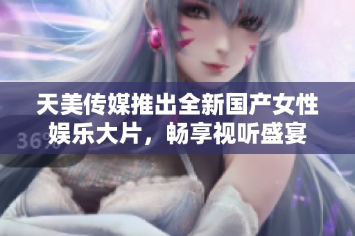 天美传媒推出全新国产女性娱乐大片，畅享视听盛宴