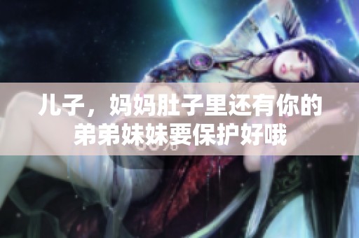 儿子，妈妈肚子里还有你的弟弟妹妹要保护好哦