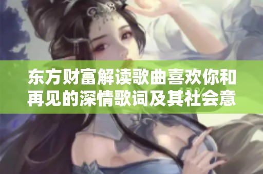 东方财富解读歌曲喜欢你和再见的深情歌词及其社会意义