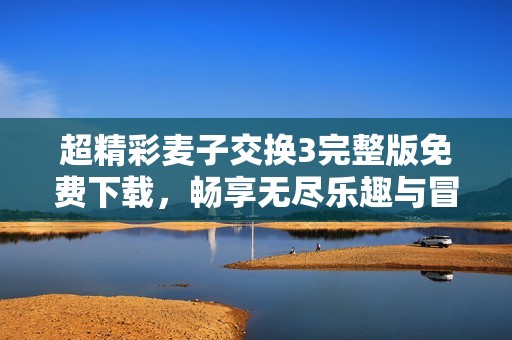 超精彩麦子交换3完整版免费下载，畅享无尽乐趣与冒险之旅