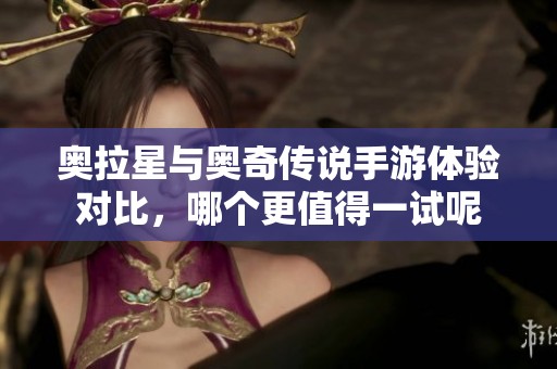奥拉星与奥奇传说手游体验对比，哪个更值得一试呢