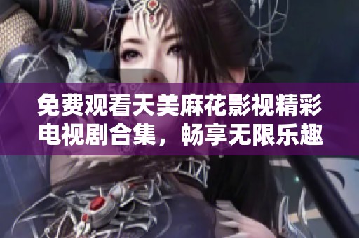 免费观看天美麻花影视精彩电视剧合集，畅享无限乐趣