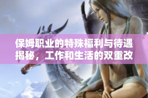保姆职业的特殊福利与待遇揭秘，工作和生活的双重改善