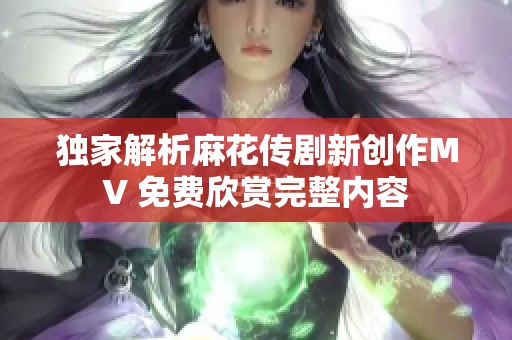 独家解析麻花传剧新创作MV 免费欣赏完整内容