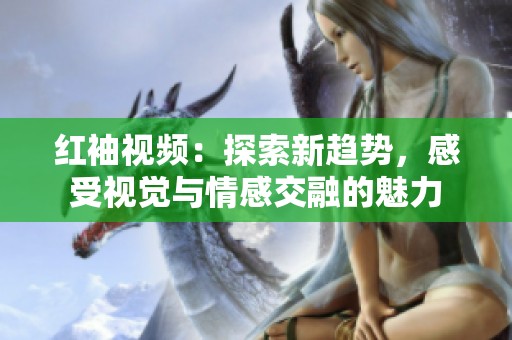 红袖视频：探索新趋势，感受视觉与情感交融的魅力