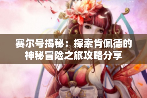 赛尔号揭秘：探索肯佩德的神秘冒险之旅攻略分享