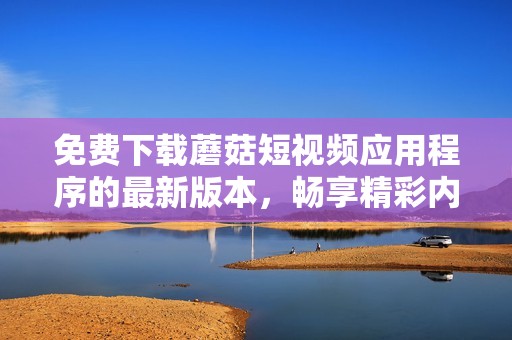 免费下载蘑菇短视频应用程序的最新版本，畅享精彩内容