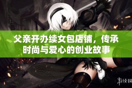 父亲开办续女包店铺，传承时尚与爱心的创业故事
