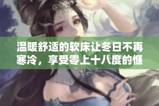 温暖舒适的软床让冬日不再寒冷，享受零上十八度的惬意体验
