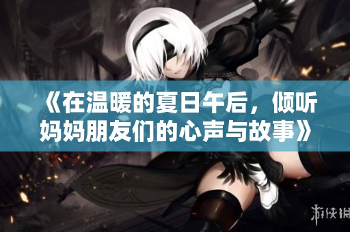 《在温暖的夏日午后，倾听妈妈朋友们的心声与故事》