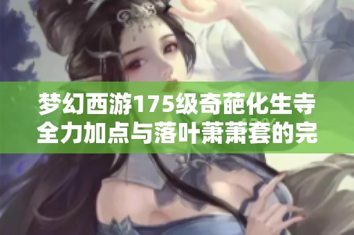 梦幻西游175级奇葩化生寺全力加点与落叶萧萧套的完美结合探索