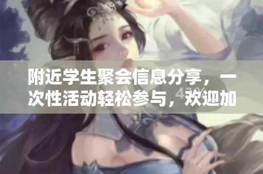 附近学生聚会信息分享，一次性活动轻松参与，欢迎加入！