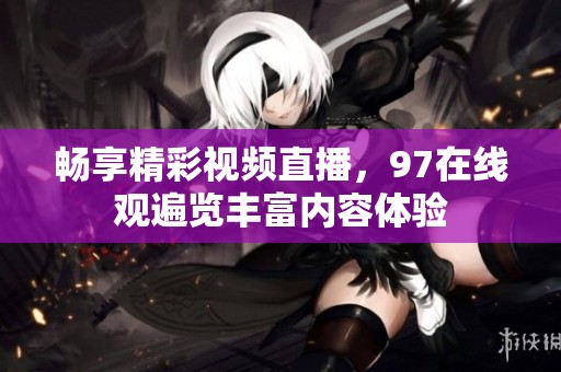 畅享精彩视频直播，97在线观遍览丰富内容体验