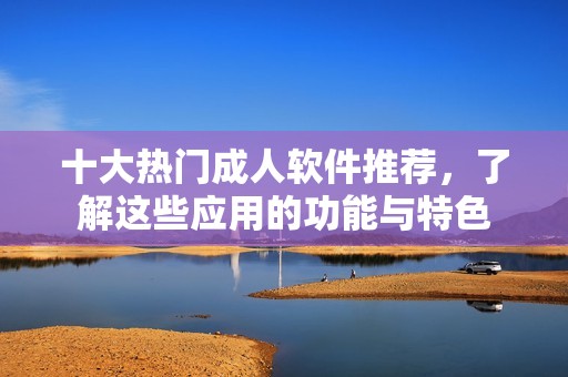 十大热门成人软件推荐，了解这些应用的功能与特色