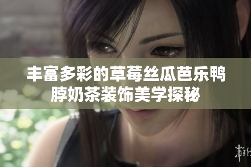 丰富多彩的草莓丝瓜芭乐鸭脖奶茶装饰美学探秘