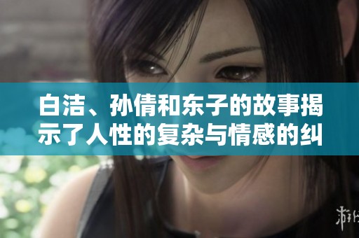 白洁、孙倩和东子的故事揭示了人性的复杂与情感的纠葛