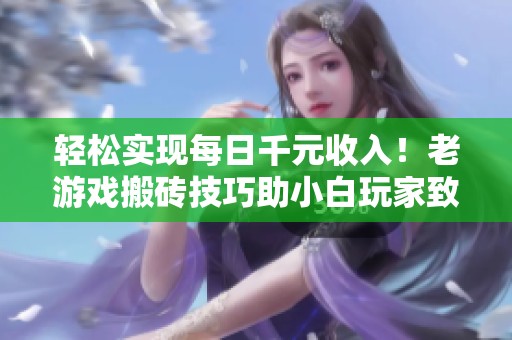 轻松实现每日千元收入！老游戏搬砖技巧助小白玩家致富无忧