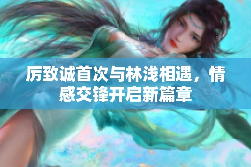 厉致诚首次与林浅相遇，情感交锋开启新篇章