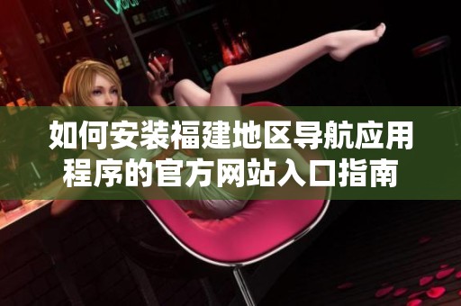 如何安装福建地区导航应用程序的官方网站入口指南