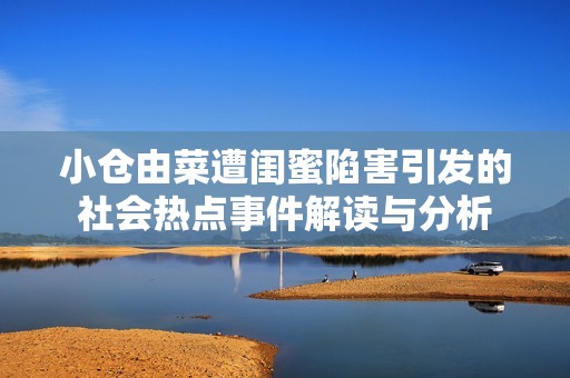 小仓由菜遭闺蜜陷害引发的社会热点事件解读与分析