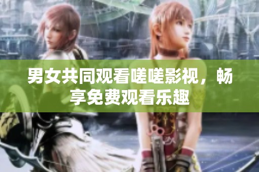 男女共同观看嗟嗟影视，畅享免费观看乐趣