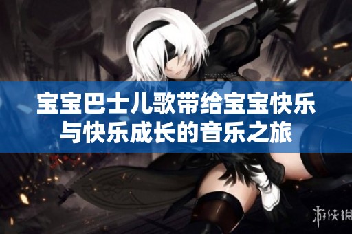 宝宝巴士儿歌带给宝宝快乐与快乐成长的音乐之旅