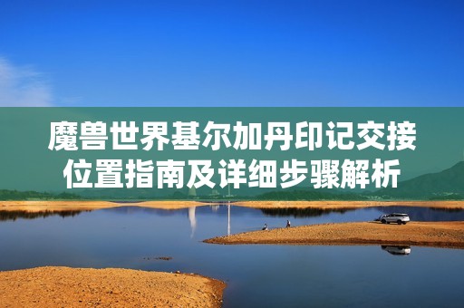 魔兽世界基尔加丹印记交接位置指南及详细步骤解析