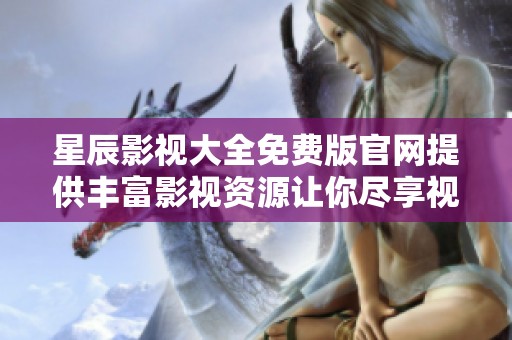 星辰影视大全免费版官网提供丰富影视资源让你尽享视听盛宴