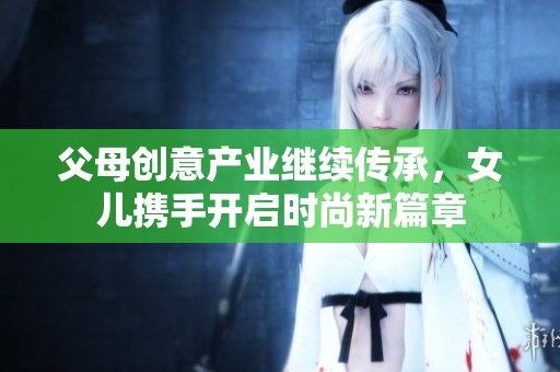 父母创意产业继续传承，女儿携手开启时尚新篇章