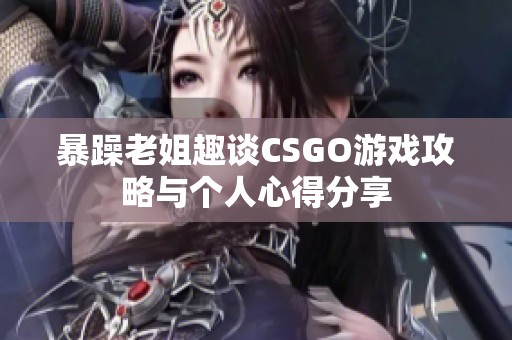 暴躁老姐趣谈CSGO游戏攻略与个人心得分享