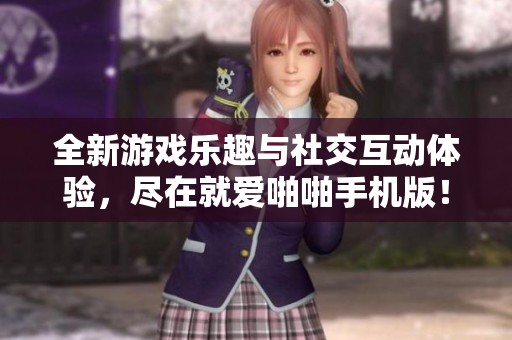 全新游戏乐趣与社交互动体验，尽在就爱啪啪手机版！