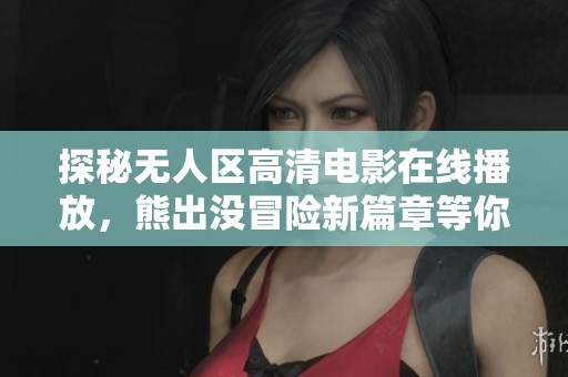 探秘无人区高清电影在线播放，熊出没冒险新篇章等你来观看