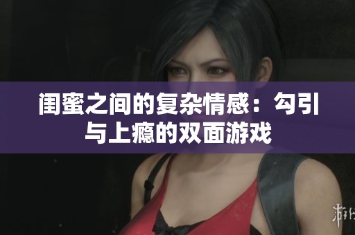 闺蜜之间的复杂情感：勾引与上瘾的双面游戏
