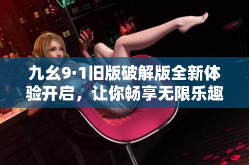 九幺9·1旧版破解版全新体验开启，让你畅享无限乐趣与挑战