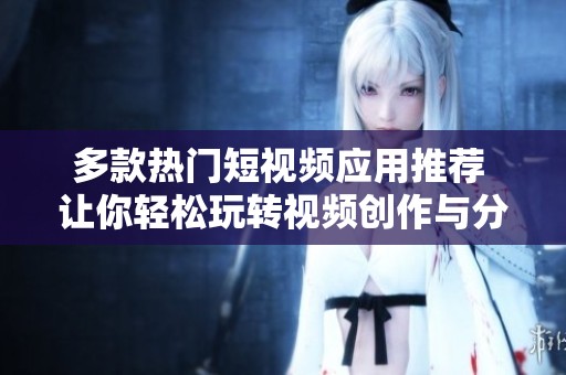 多款热门短视频应用推荐 让你轻松玩转视频创作与分享